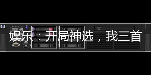 娛樂：開局神選，我三首歌封神！