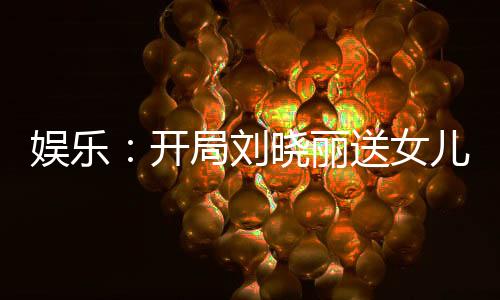 娛樂：開局劉曉麗送女兒上門！