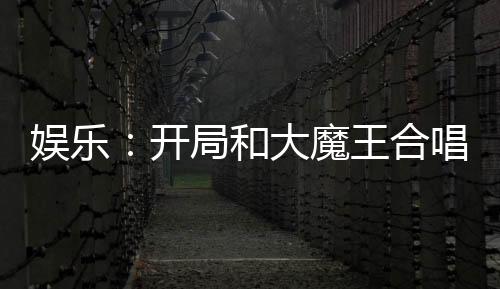 娛樂：開局和大魔王合唱九兒