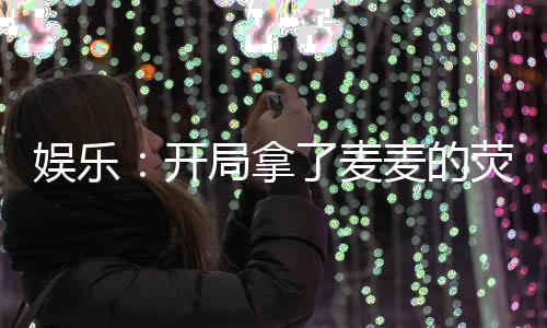 娛樂：開局拿了麥麥的熒幕初吻