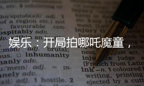 娛樂：開局拍哪吒魔童，楊蜜嗨了