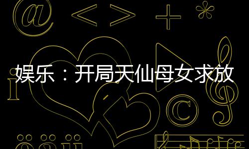娛樂：開局天仙母女求放過！