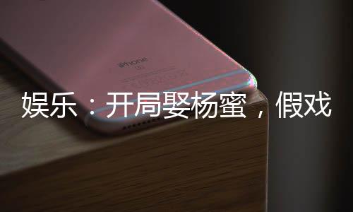 娛樂：開局娶楊蜜，假戲真做！