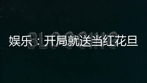 娛樂：開局就送當(dāng)紅花旦
