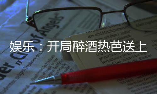 娛樂：開局醉酒熱芭送上門