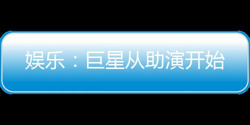娛樂：巨星從助演開始