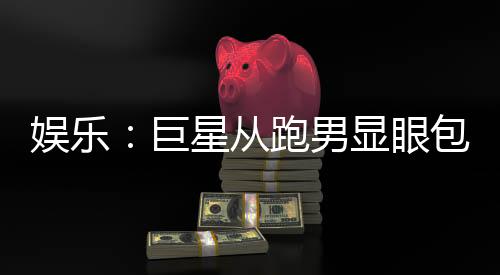 娛樂(lè)：巨星從跑男顯眼包開始