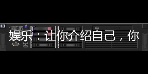 娛樂：讓你介紹自己，你介紹家底