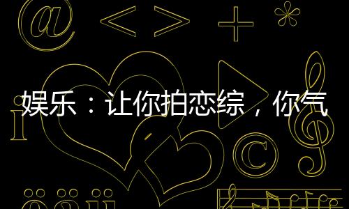 娛樂：讓你拍戀綜，你氣瘋白露！