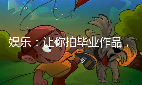 娛樂：讓你拍畢業(yè)作品，你拍老李？