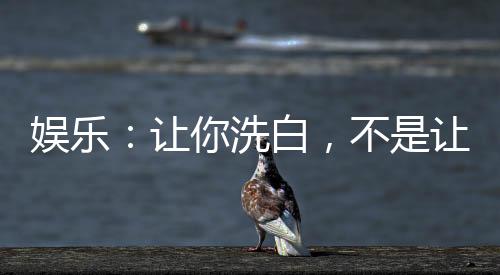 娛樂：讓你洗白，不是讓你炫家底