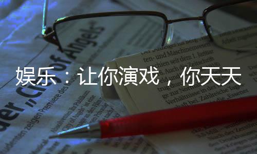 娛樂：讓你演戲，你天天拍床戲？