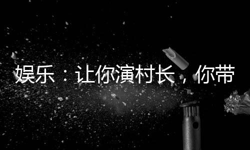 娛樂：讓你演村長，你帶全村販毒