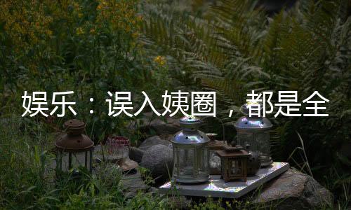 娛樂：誤入姨圈，都是全自動(dòng)