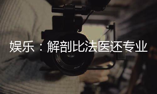 娛樂：解剖比法醫(yī)還專業(yè)？查查吧
