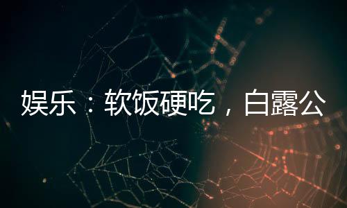 娛樂：軟飯硬吃，白露公開喊包養(yǎng)
