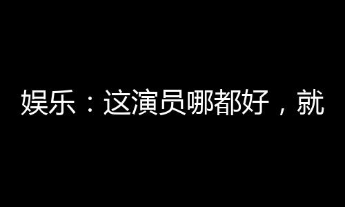 娛樂：這演員哪都好，就是長(zhǎng)了嘴
