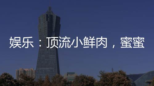 娛樂：頂流小鮮肉，蜜蜜緋聞男友