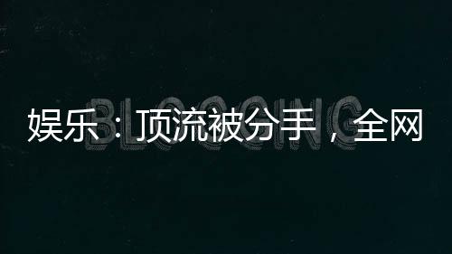 娛樂：頂流被分手，全網樂瘋