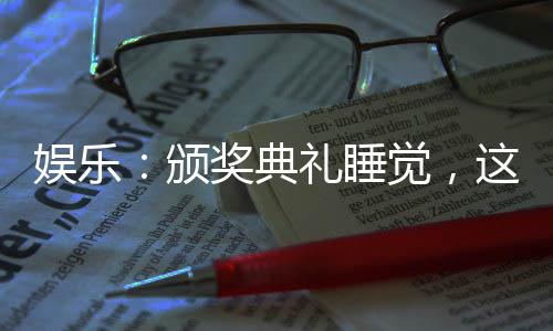 娛樂：頒獎典禮睡覺，這是影帝？