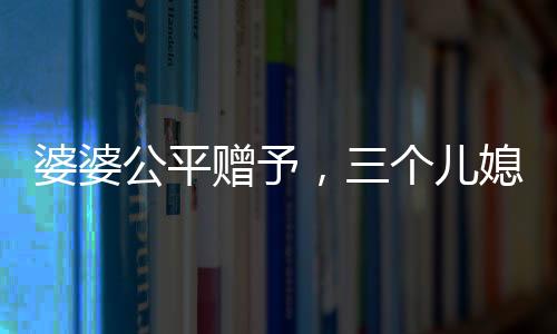 婆婆公平贈(zèng)予，三個(gè)兒媳各獲一萬五千元福利