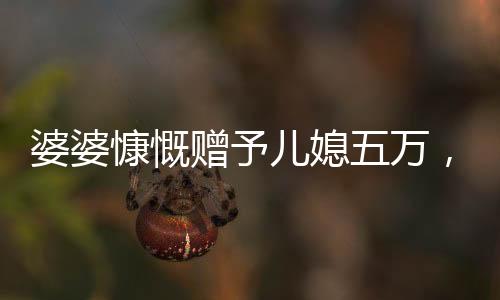 婆婆慷慨贈予兒媳五萬，分享溫暖與愛的一家人