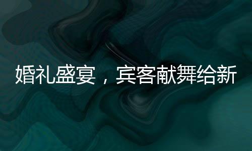 婚禮盛宴，賓客獻舞給新娘父親，溫情伴舞點燃全場氣氛