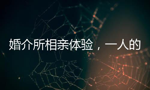 婚介所相親體驗(yàn)，一人的相遇，一萬(wàn)元的花費(fèi)