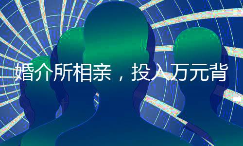 婚介所相親，投入萬元背后的故事