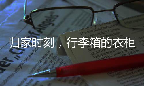 歸家時(shí)刻，行李箱的衣柜之旅
