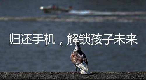 歸還手機，解鎖孩子未來的無限可能
