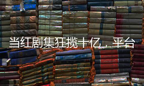 當(dāng)紅劇集狂攬十億，平臺盈利再創(chuàng)新高
