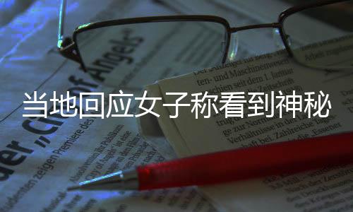 當(dāng)?shù)鼗貞?yīng)女子稱看到神秘光柱