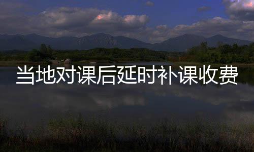 當(dāng)?shù)貙?duì)課后延時(shí)補(bǔ)課收費(fèi)回應(yīng)，每人400元