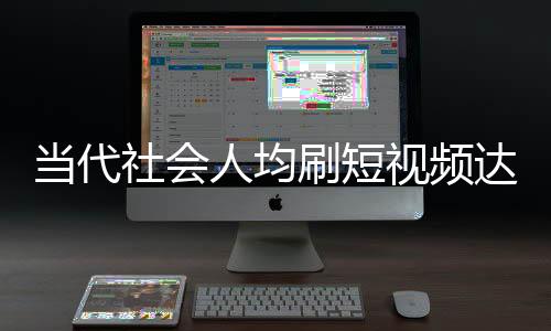 當(dāng)代社會(huì)人均刷短視頻達(dá)156分鐘，深度分析與觀察