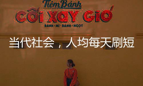 當(dāng)代社會(huì)，人均每天刷短視頻達(dá)156分鐘，短視頻成為生活新常態(tài)