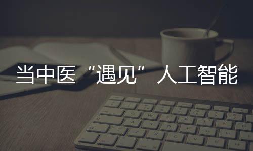 當(dāng)中醫(yī)“遇見”人工智能：不錯(cuò)過風(fēng) 也不盲目跟風(fēng)