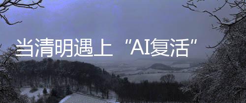 當(dāng)清明遇上“AI復(fù)活” 數(shù)字重生的倫理與法律邊界在哪？