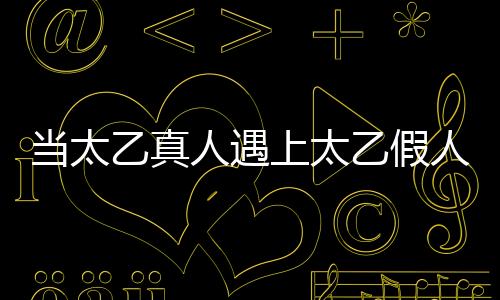 當太乙真人遇上太乙假人，一次跨越時空的奇遇