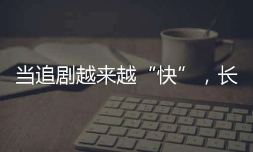 當(dāng)追劇越來(lái)越“快”，長(zhǎng)劇如何兼顧叫好又叫座？