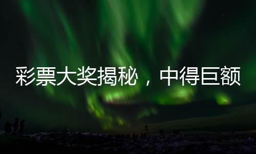 彩票大獎(jiǎng)揭秘，中得巨額獎(jiǎng)金后的喜悅與焦慮交織的兩月等待期——一位幸運(yùn)兒花兩元擊中九十六萬(wàn)獎(jiǎng)金的傳奇故事