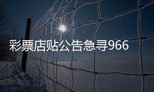 彩票店貼公告急尋966萬元大獎得主，呼吁社會各界人士攜手尋找失主