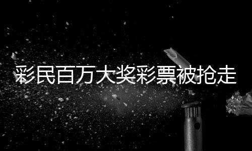彩民百萬大獎彩票被搶走？官方回應(yīng)