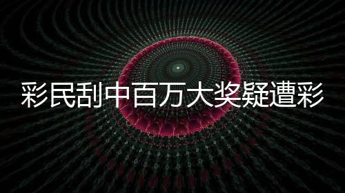 彩民刮中百萬大獎疑遭彩票點搶回事件揭秘
