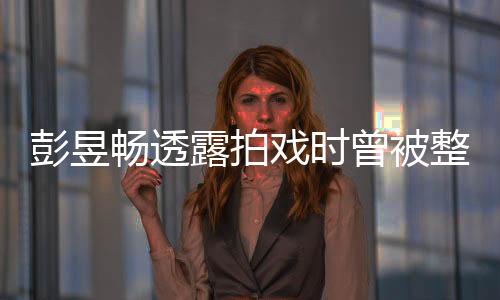 彭昱暢透露拍戲時曾被整崩潰，引發(fā)網(wǎng)友熱議