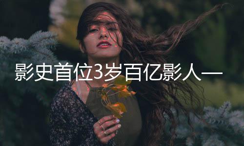 影史首位3歲百億影人——神奇童星閃耀電影界