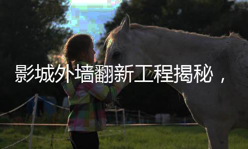 影城外墻翻新工程揭秘，投入逾二十萬重塑輝煌