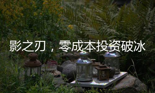 影之刃，零成本投資破冰點(diǎn)，豪華制作預(yù)算達(dá)四億