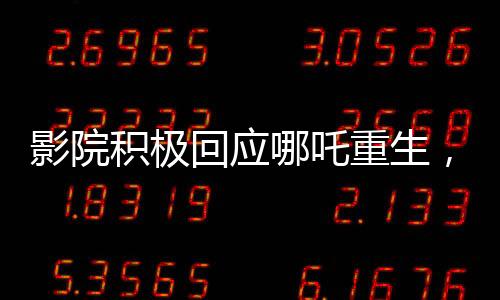 影院積極回應(yīng)哪吒重生，一天排映九十九場再現(xiàn)熱門傳奇！映影院服務(wù)熱情升溫現(xiàn)象解析