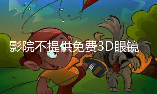 影院不提供免費3D眼鏡？市監(jiān)局回應(yīng)